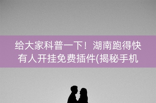 给大家科普一下！湖南跑得快有人开挂免费插件(揭秘手机上提高赢的概率)