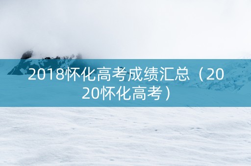 2018怀化高考成绩汇总（2020怀化高考）