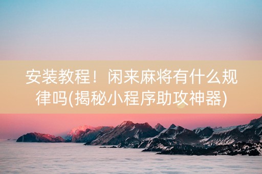 安装教程！闲来麻将有什么规律吗(揭秘小程序助攻神器)