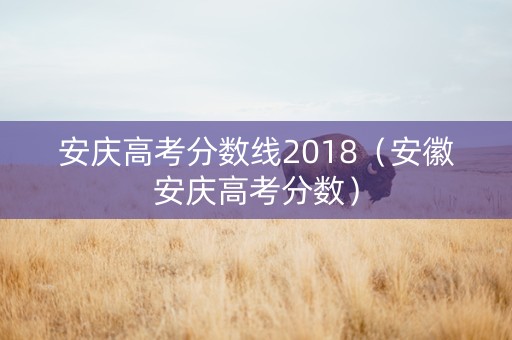 安庆高考分数线2018（安徽安庆高考分数）