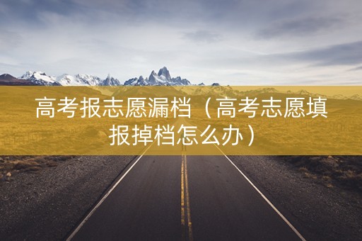 高考报志愿漏档（高考志愿填报掉档怎么办）