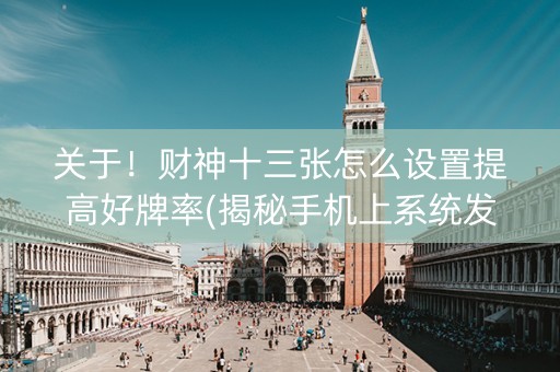 关于！财神十三张怎么设置提高好牌率(揭秘手机上系统发好牌)