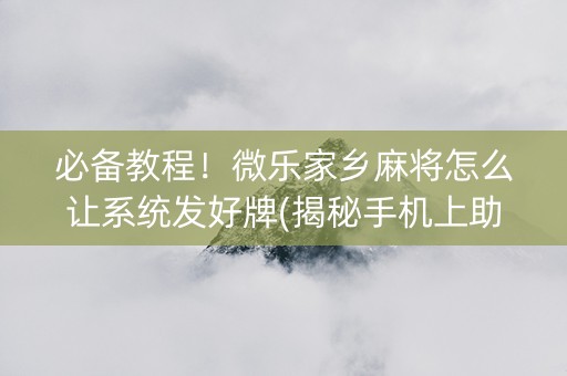 必备教程！微乐家乡麻将怎么让系统发好牌(揭秘手机上助赢神器)