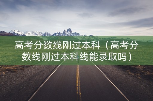 高考分数线刚过本科（高考分数线刚过本科线能录取吗）