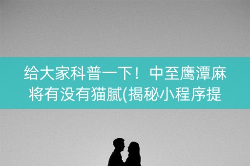 给大家科普一下！中至鹰潭麻将有没有猫腻(揭秘小程序提高胜率)