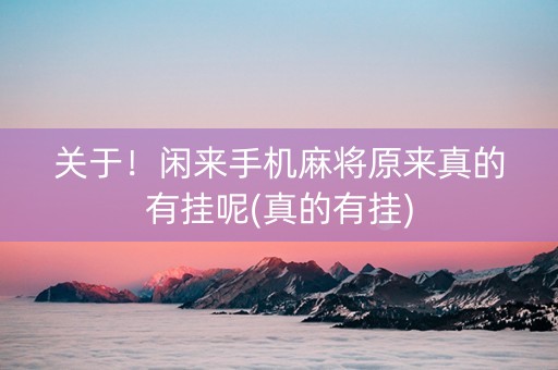 关于！闲来手机麻将原来真的有挂呢(真的有挂)