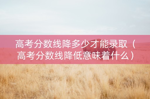 高考分数线降多少才能录取（高考分数线降低意味着什么）