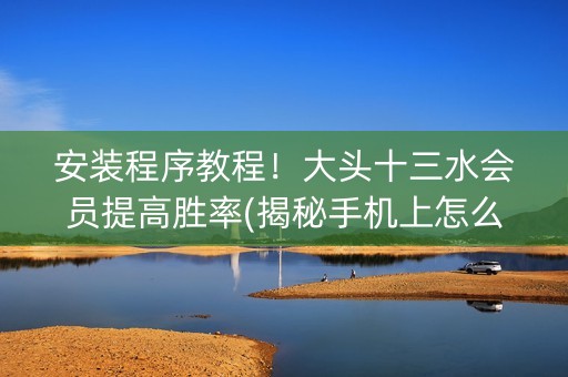 安装程序教程！大头十三水会员提高胜率(揭秘手机上怎么容易赢)