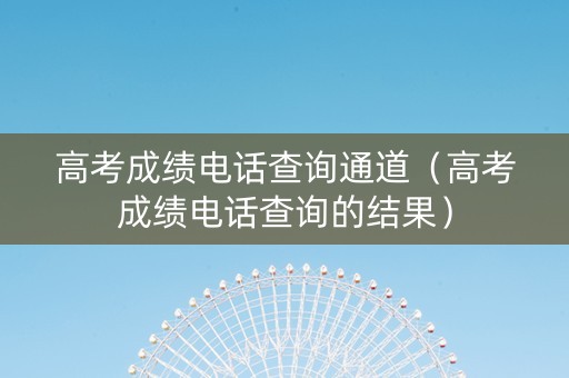 高考成绩电话查询通道（高考成绩电话查询的结果）