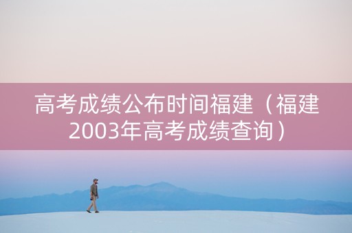 高考成绩公布时间福建(福建2003年高考成绩查询) 高考成绩公布时间福建(福建2003年高考成绩查询)