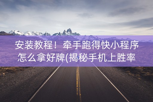 安装教程！牵手跑得快小程序怎么拿好牌(揭秘手机上胜率到哪调)