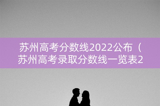 苏州高考分数线2022公布（苏州高考录取分数线一览表2021）