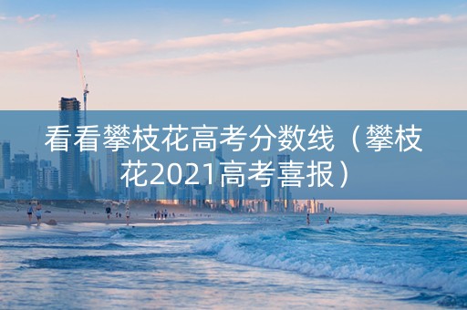 看看攀枝花高考分数线（攀枝花2021高考喜报）
