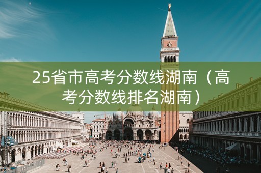 25省市高考分数线湖南（高考分数线排名湖南）