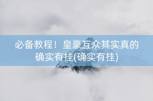 必备教程！皇豪互众其实真的确实有挂(确实有挂)
