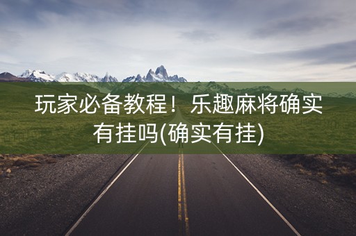 玩家必备教程！乐趣麻将确实有挂吗(确实有挂)