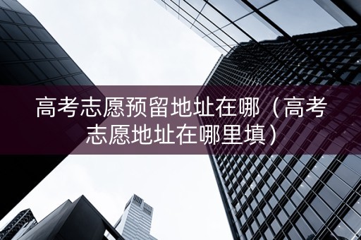 高考志愿预留地址在哪（高考志愿地址在哪里填）