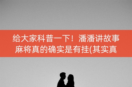 给大家科普一下！潘潘讲故事麻将真的确实是有挂(其实真的确实有挂)
