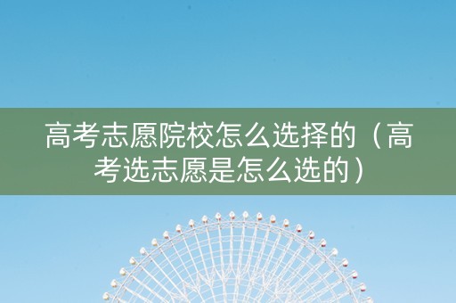 高考志愿院校怎么选择的（高考选志愿是怎么选的）
