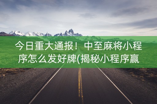 今日重大通报！中至麻将小程序怎么发好牌(揭秘小程序赢牌的技巧)