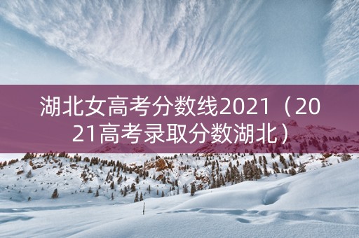 湖北女高考分数线2021（2021高考录取分数湖北）