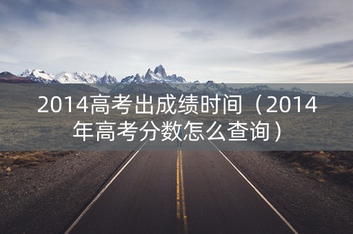 2014高考出成绩时间（2014年高考分数怎么查询）