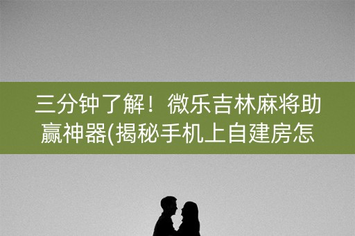 三分钟了解！微乐吉林麻将助赢神器(揭秘手机上自建房怎么赢)