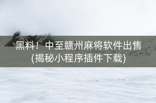 黑料！中至赣州麻将软件出售(揭秘小程序插件下载)