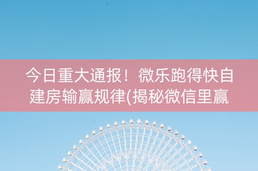 今日重大通报！微乐跑得快自建房输赢规律(揭秘微信里赢牌技巧)