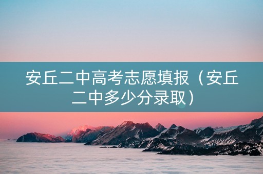 安丘二中高考志愿填报（安丘二中多少分录取）