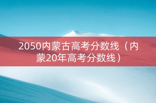 2050内蒙古高考分数线（内蒙20年高考分数线）