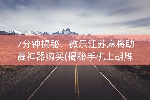 7分钟揭秘！微乐江苏麻将助赢神器购买(揭秘手机上胡牌技巧)
