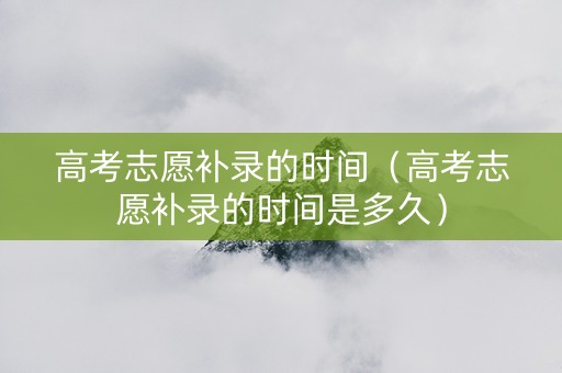 高考志愿补录的时间（高考志愿补录的时间是多久）