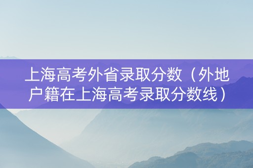 上海高考外省录取分数（外地户籍在上海高考录取分数线）