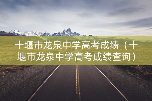 十堰市龙泉中学高考成绩（十堰市龙泉中学高考成绩查询）