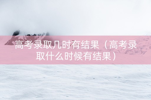 高考录取几时有结果（高考录取什么时候有结果）