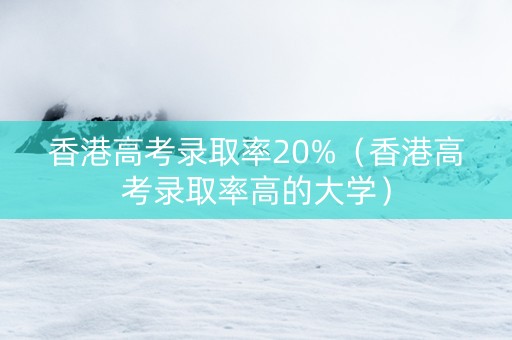 香港高考录取率20%（香港高考录取率高的大学）