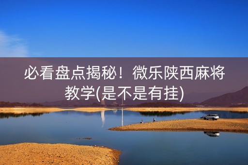 必看盘点揭秘！微乐陕西麻将教学(是不是有挂)
