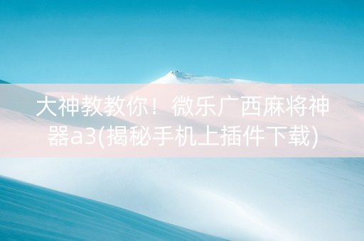 大神教教你！微乐广西麻将神器a3(揭秘手机上插件下载)