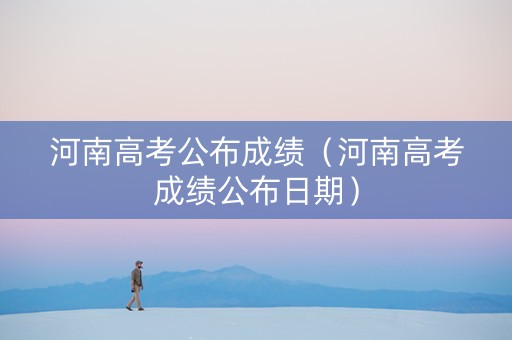 河南高考公布成绩（河南高考成绩公布日期）