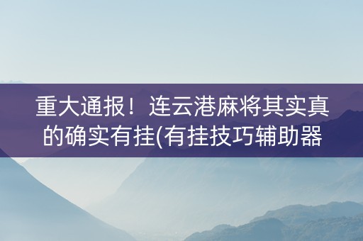 重大通报！连云港麻将其实真的确实有挂(有挂技巧辅助器)
