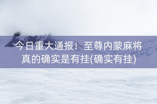 今日重大通报！至尊内蒙麻将真的确实是有挂(确实有挂)