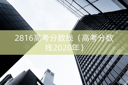 2816高考分数线（高考分数线2020年）