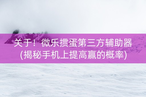 关于！微乐掼蛋第三方辅助器(揭秘手机上提高赢的概率)