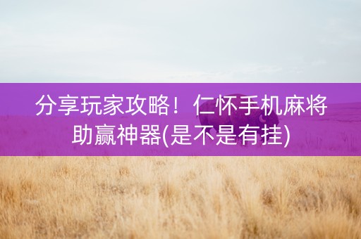 分享玩家攻略！仁怀手机麻将助赢神器(是不是有挂)