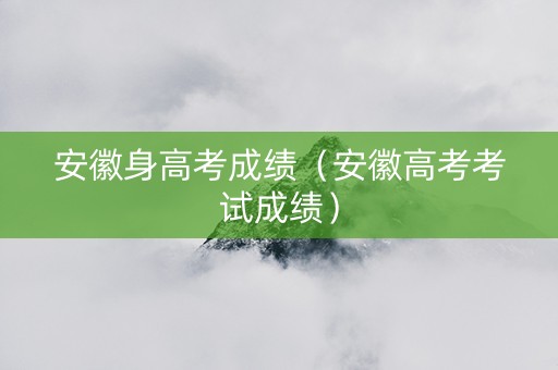 安徽身高考成绩（安徽高考考试成绩）