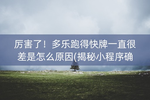 厉害了！多乐跑得快牌一直很差是怎么原因(揭秘小程序确实有猫腻)