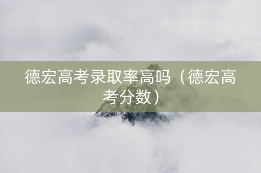 德宏高考录取率高吗（德宏高考分数）