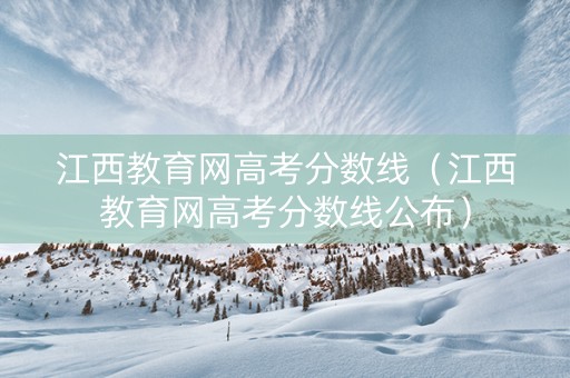 江西教育网高考分数线（江西教育网高考分数线公布）