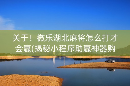 关于！微乐湖北麻将怎么打才会赢(揭秘小程序助赢神器购买)